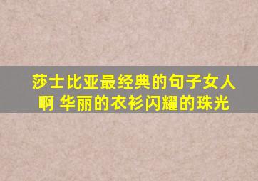 莎士比亚最经典的句子女人啊 华丽的衣衫闪耀的珠光